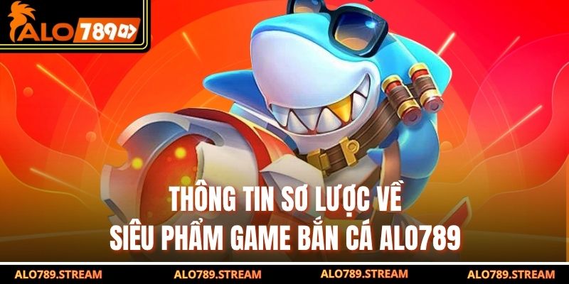 Thông tin sơ lược về siêu phẩm game bắn cá alo789