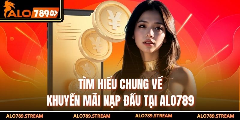 Tìm hiểu chung về khuyến mãi nạp đầu tại Alo789